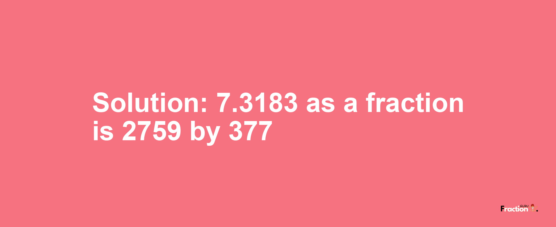 Solution:7.3183 as a fraction is 2759/377